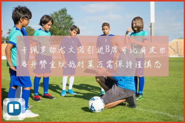 卡佩罗称尤文若引进B席可比肩皮尔洛并赞金玟哉对莱万需保持谨慎态度