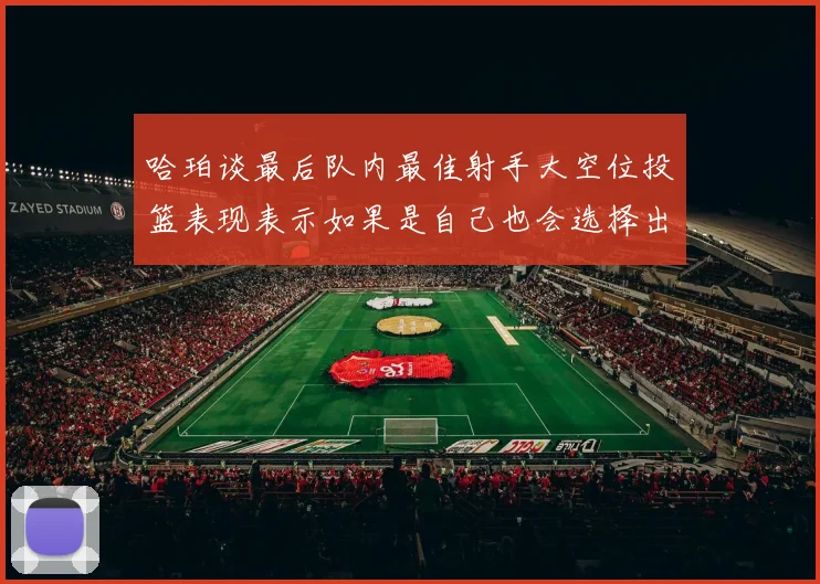 哈珀谈最后队内最佳射手大空位投篮表现表示如果是自己也会选择出手