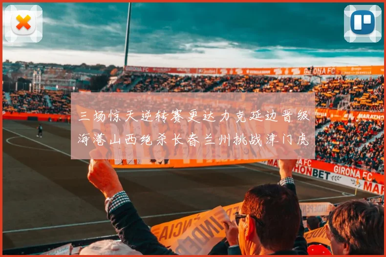 三场惊天逆转赛更达力克延边晋级海港山西绝杀长春兰州挑战津门虎