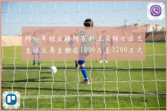 拜仁年轻后腰阿塞科正式转会法兰克福交易金额在1000万至1200万之间