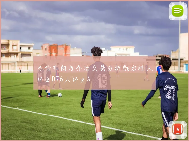 杰伦布朗与乔治交易分析凯尔特人评分D76人评分A