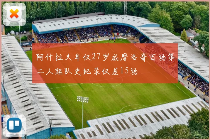 阿什拉夫年仅27岁成摩洛哥百场第二人距队史纪录仅差15场