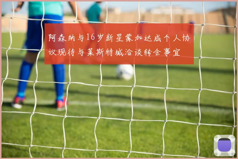 阿森纳与16岁新星蒙加达成个人协议现待与莱斯特城洽谈转会事宜