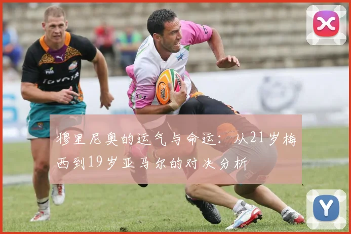 穆里尼奥的运气与命运：从21岁梅西到19岁亚马尔的对决分析