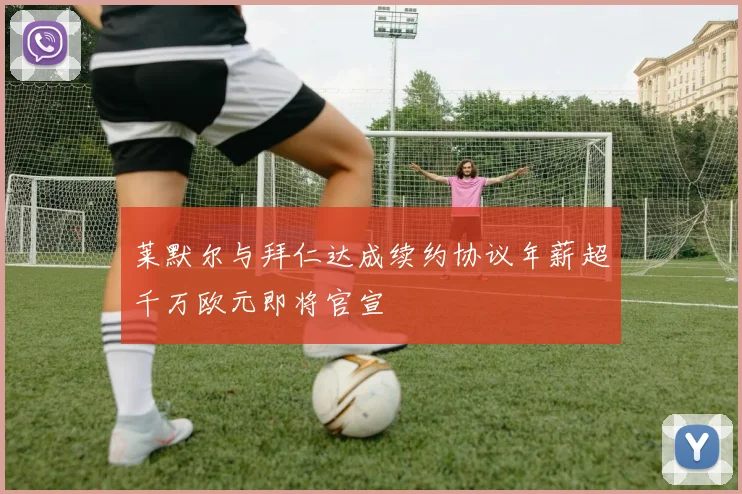莱默尔与拜仁达成续约协议年薪超千万欧元即将官宣