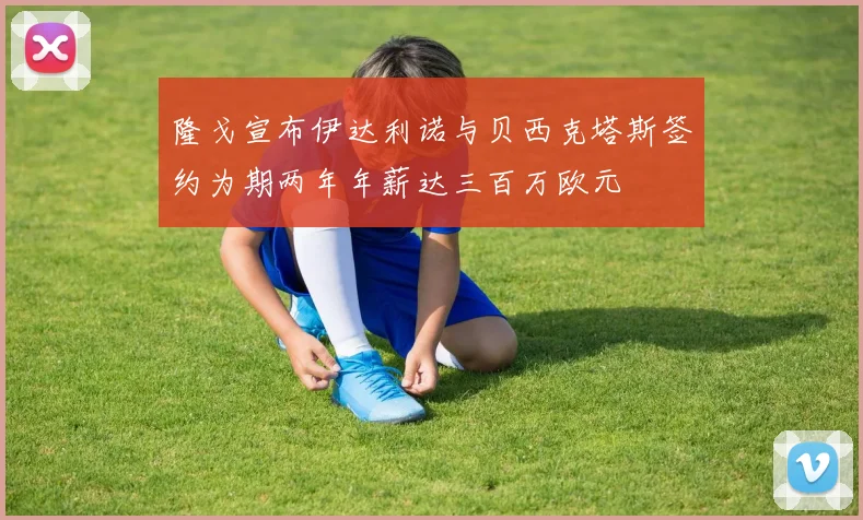 隆戈宣布伊达利诺与贝西克塔斯签约为期两年年薪达三百万欧元