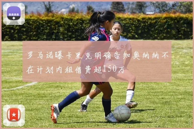 罗马诺曝卡里克明确告知奥纳纳不在计划内租借费超150万