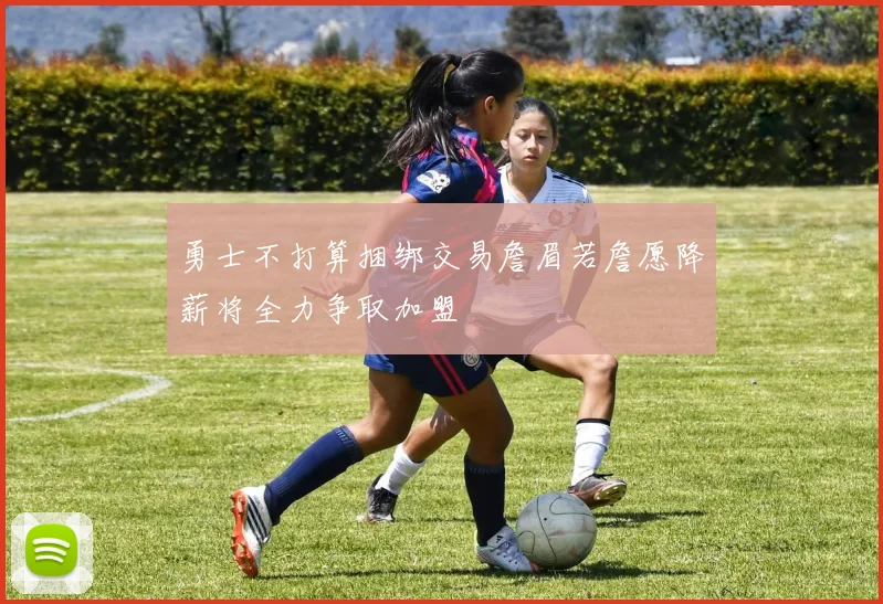 勇士不打算捆绑交易詹眉若詹愿降薪将全力争取加盟