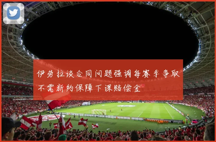 伊劳拉谈合同问题强调每赛季争取不需新约保障下课赔偿金