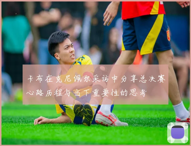 卡布在克尼佩尔采访中分享总决赛心路历程与当下重要性的思考